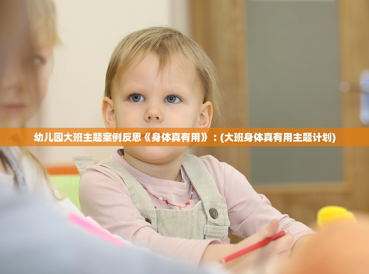 幼儿园大班主题案例反思《身体真有用》︰(大班身体真有用主题计划)