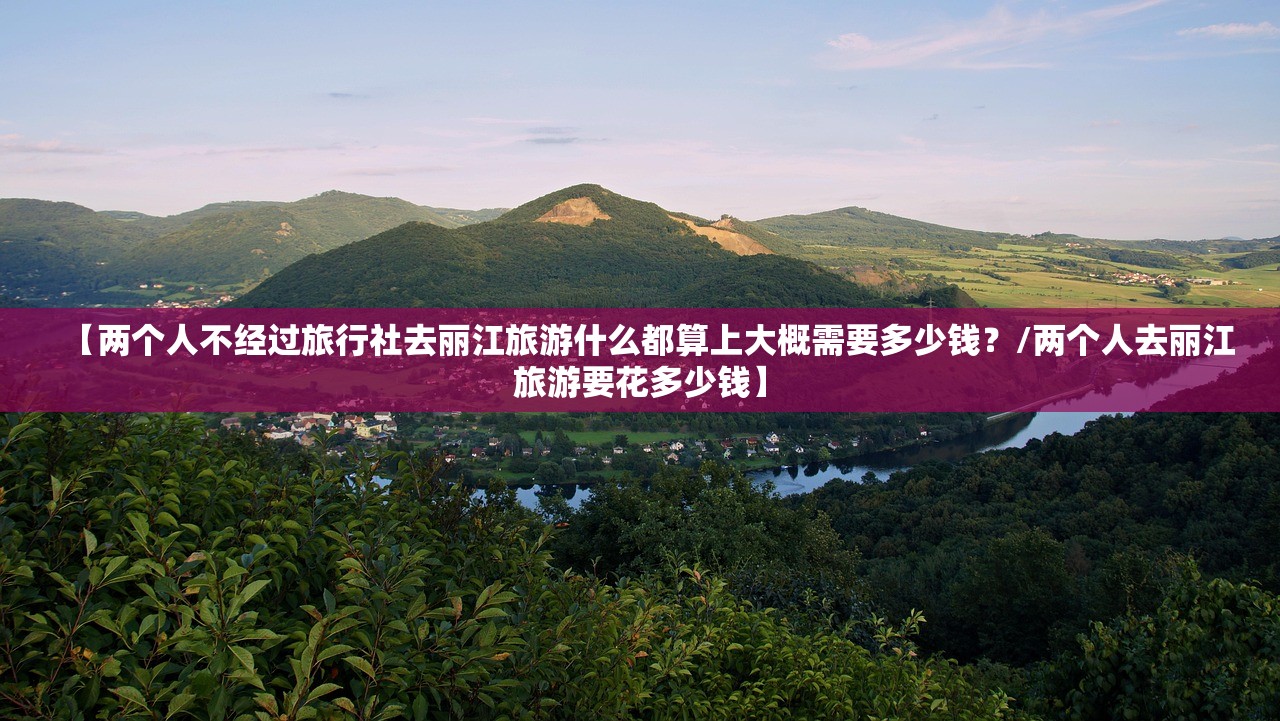 【两个人不经过旅行社去丽江旅游什么都算上大概需要多少钱？/两个人去丽江旅游要花多少钱】