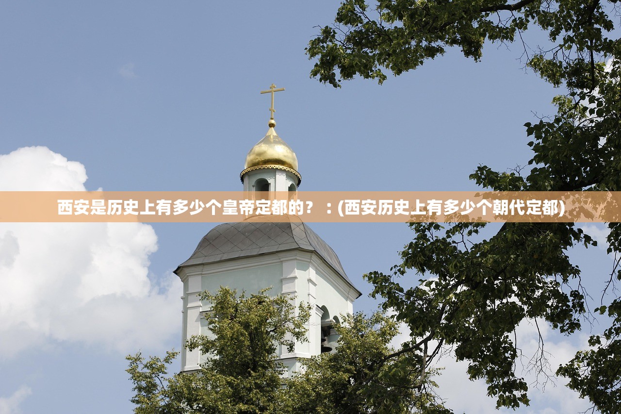 西安是历史上有多少个皇帝定都的？︰(西安历史上有多少个朝代定都)