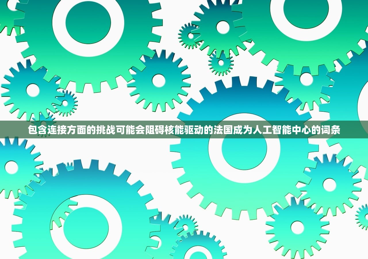 包含连接方面的挑战可能会阻碍核能驱动的法国成为人工智能中心的词条 包含连接方面的挑战可能会阻碍核能驱动的法国成为人工智能中心的词条