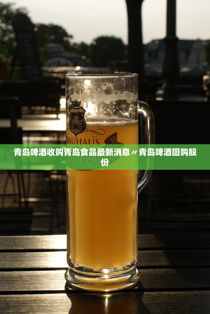 青岛啤酒收购青岛食品最新消息〃青岛啤酒回购股份 青岛啤酒收购青岛食品最新消息〃青岛啤酒回购股份