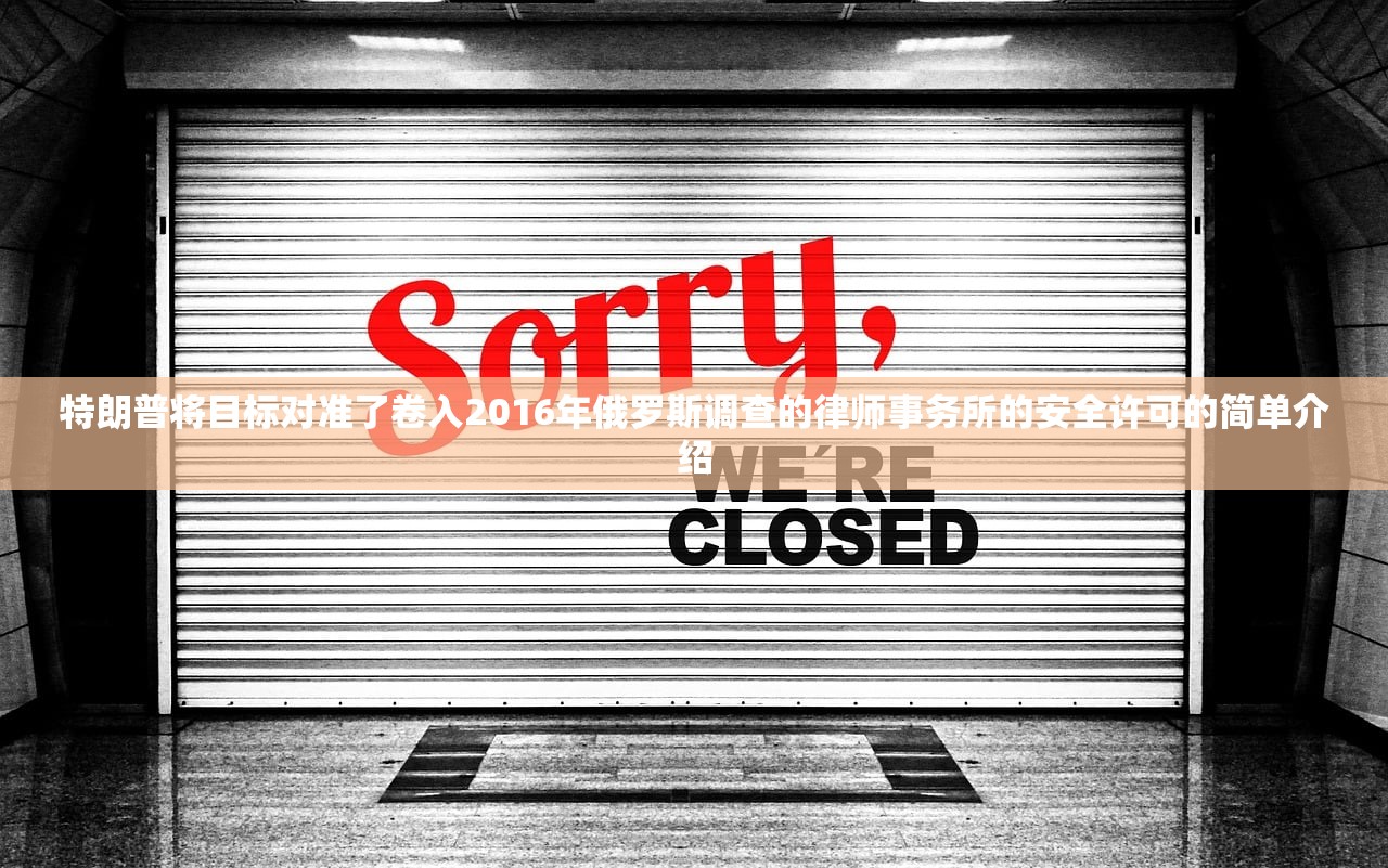 特朗普将目标对准了卷入2016年俄罗斯调查的律师事务所的安全许可的简单介绍 特朗普将目标对准了卷入2016年俄罗斯调查的律师事务所的安全许可的简单介绍