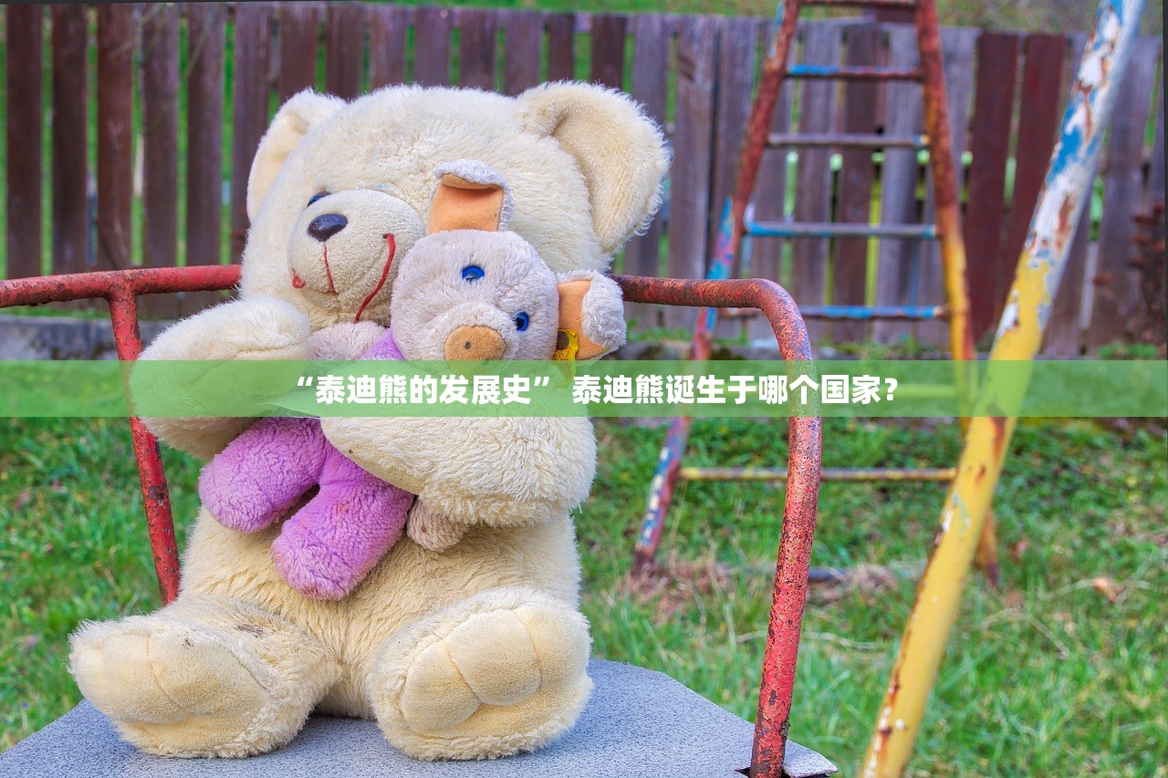 “泰迪熊的发展史” 泰迪熊诞生于哪个国家？