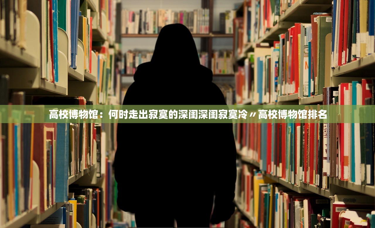 高校博物馆：何时走出寂寞的深闺深闺寂寞冷〃高校博物馆排名