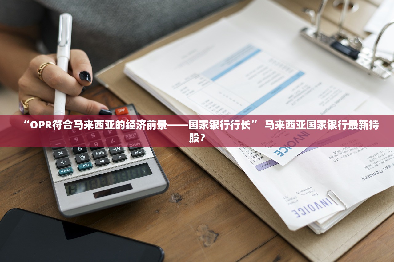 “OPR符合马来西亚的经济前景——国家银行行长” 马来西亚国家银行最新持股？