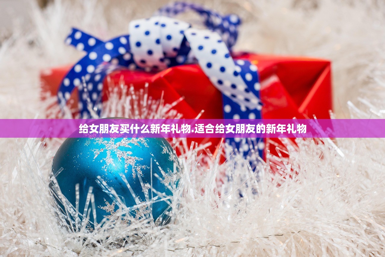 给女朋友买什么新年礼物.适合给女朋友的新年礼物 给女朋友买什么新年礼物.适合给女朋友的新年礼物