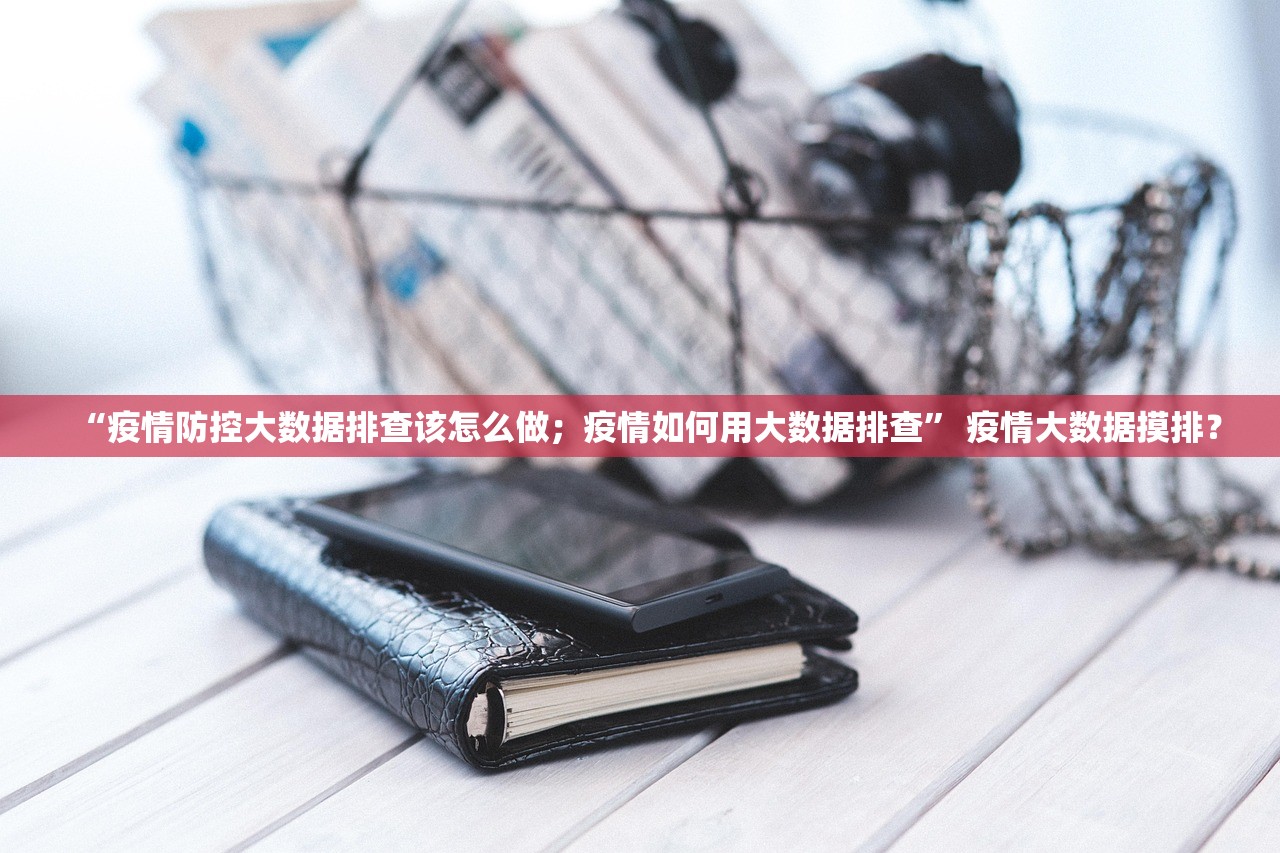 “疫情防控大数据排查该怎么做；疫情如何用大数据排查” 疫情大数据摸排？