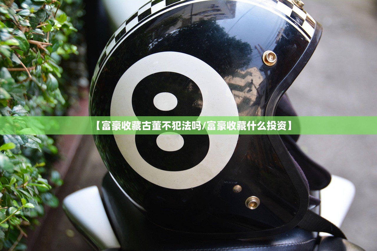 【富豪收藏古董不犯法吗/富豪收藏什么投资】 【富豪收藏古董不犯法吗/富豪收藏什么投资】