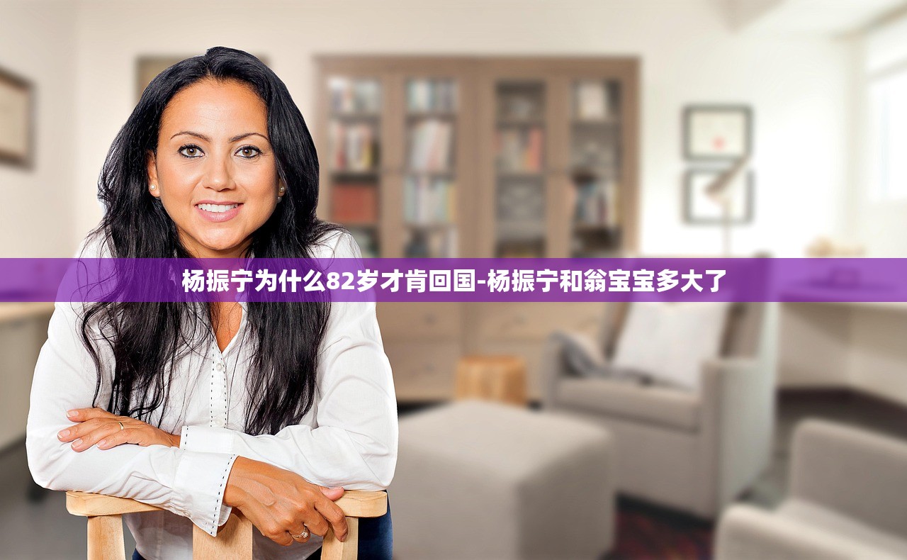 杨振宁为什么82岁才肯回国-杨振宁和翁宝宝多大了