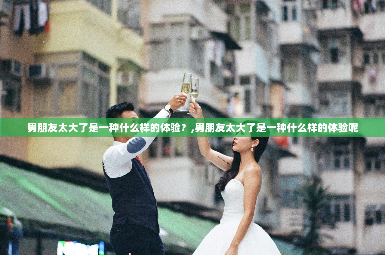男朋友太大了是一种什么样的体验？,男朋友太大了是一种什么样的体验呢