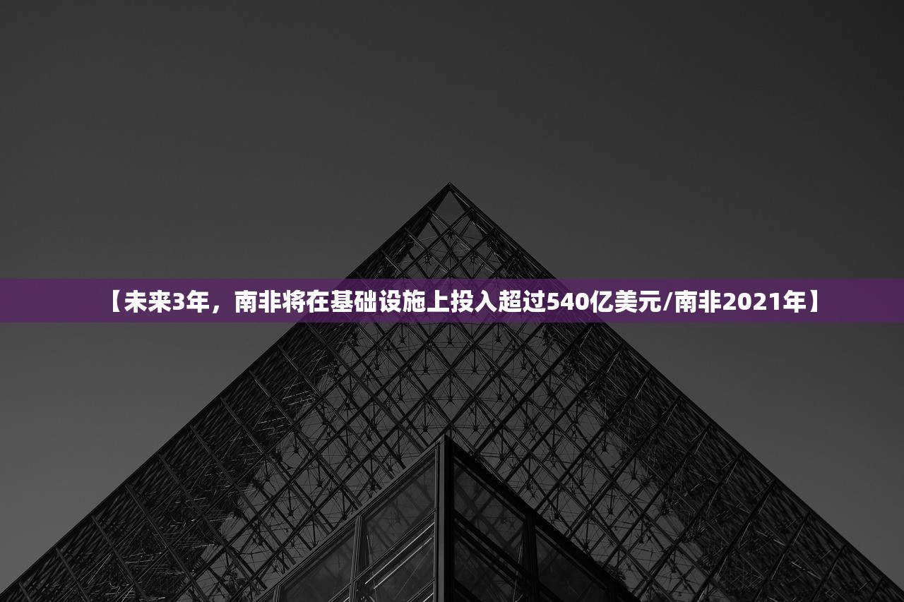 【未来3年，南非将在基础设施上投入超过540亿美元/南非2021年】