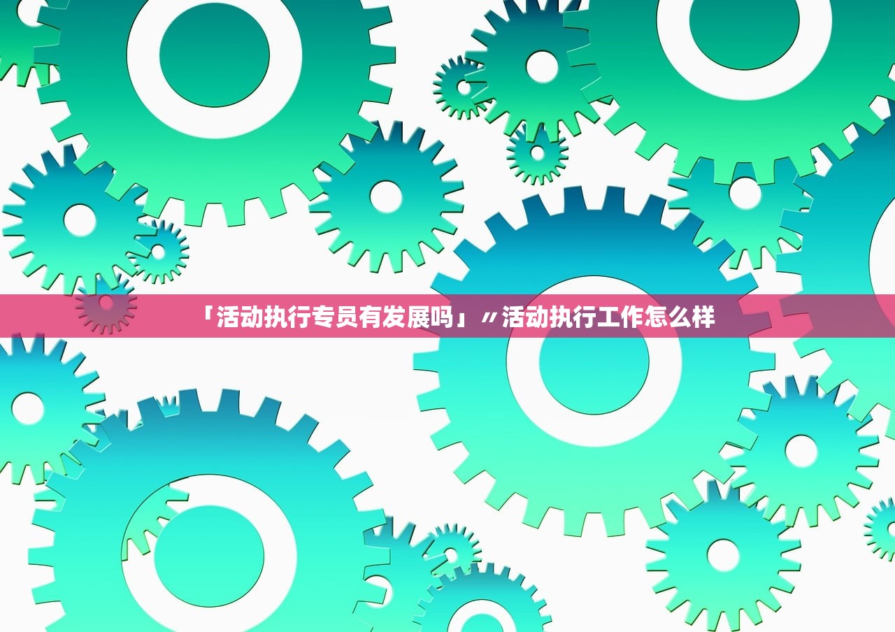 「活动执行专员有发展吗」〃活动执行工作怎么样 「活动执行专员有发展吗」〃活动执行工作怎么样