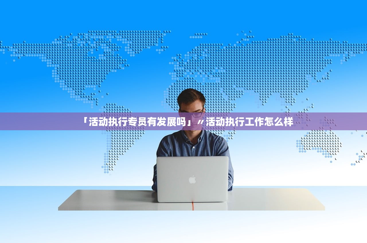 「活动执行专员有发展吗」〃活动执行工作怎么样 「活动执行专员有发展吗」〃活动执行工作怎么样