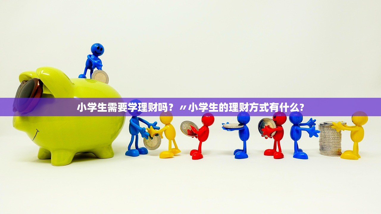 小学生需要学理财吗?〃小学生的理财方式有什么? 小学生需要学理财吗?〃小学生的理财方式有什么?