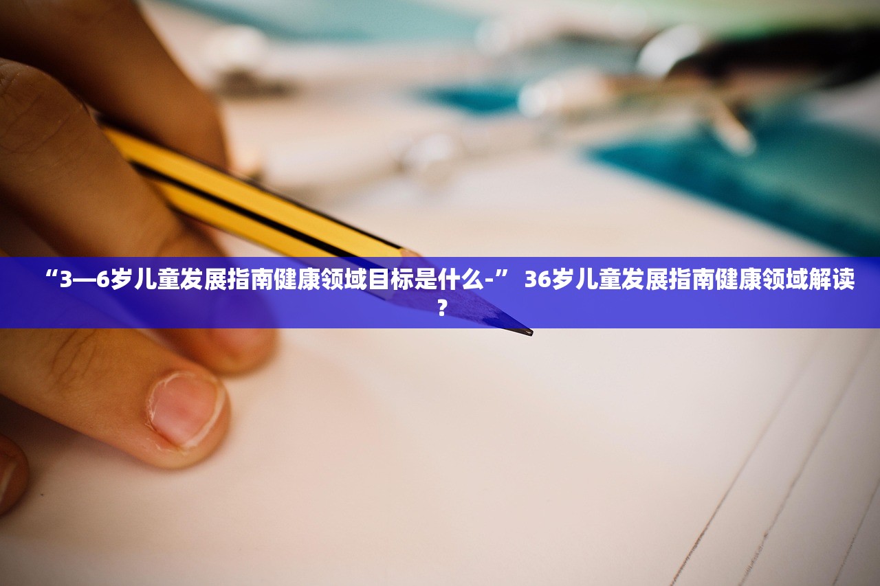 “3—6岁儿童发展指南健康领域目标是什么-” 36岁儿童发展指南健康领域解读？