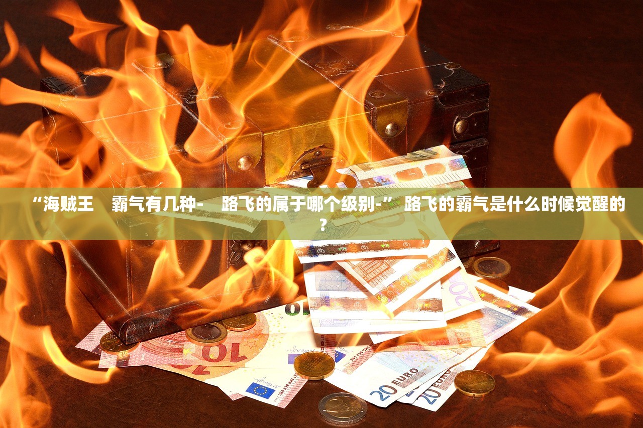 “海贼王　霸气有几种-　路飞的属于哪个级别-” 路飞的霸气是什么时候觉醒的？
