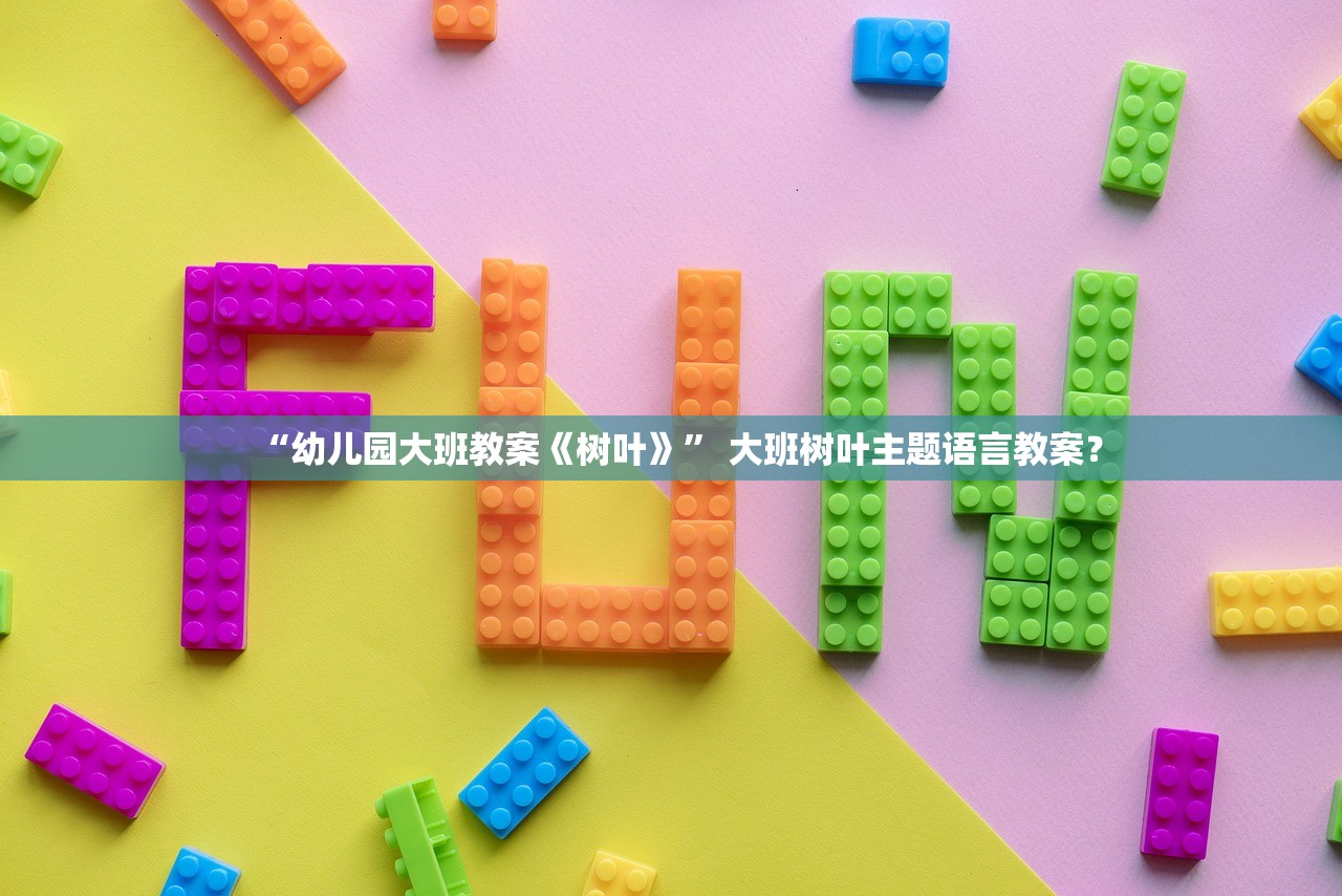 “幼儿园大班教案《树叶》	” 大班树叶主题语言教案？