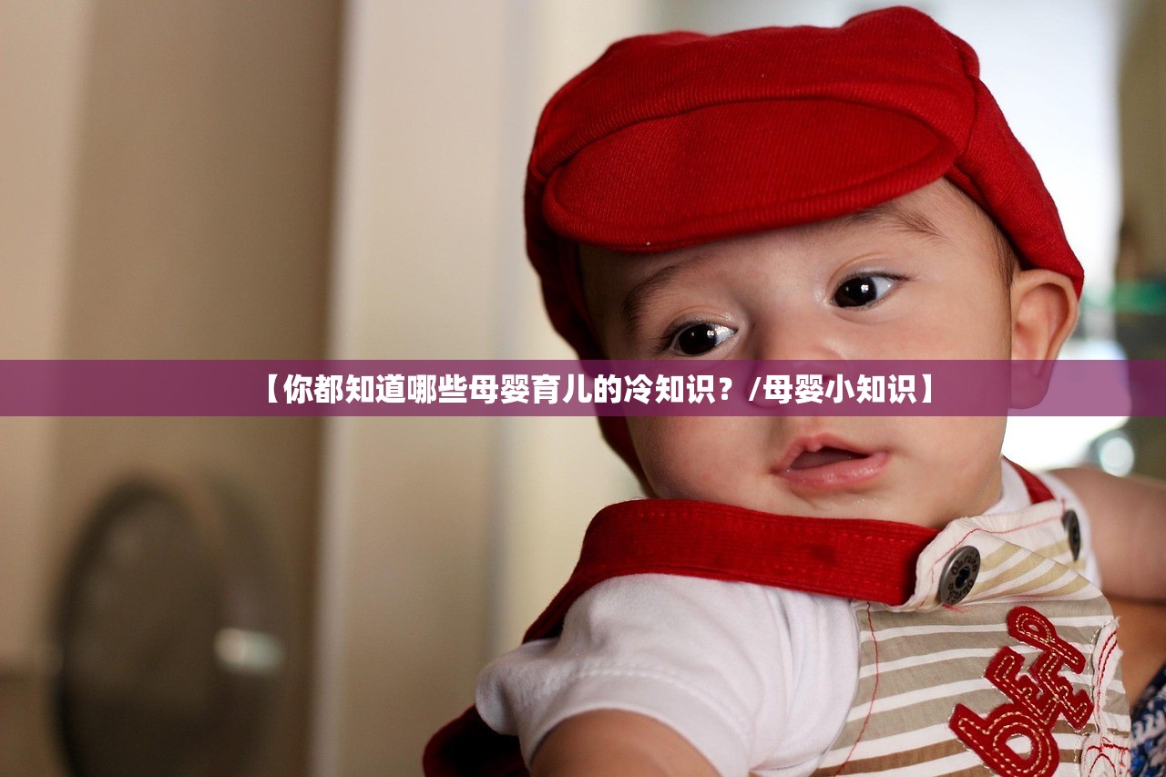 【你都知道哪些母婴育儿的冷知识?/母婴小知识】 【你都知道哪些母婴育儿的冷知识?/母婴小知识】