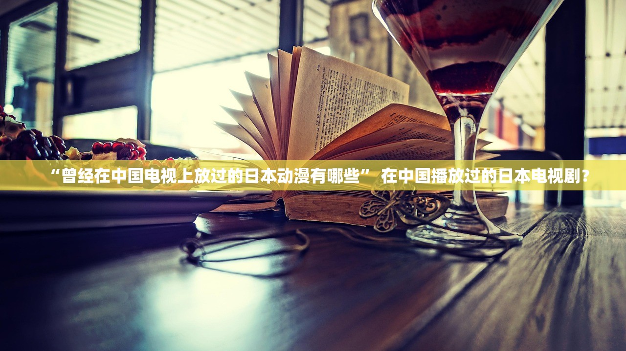 “曾经在中国电视上放过的日本动漫有哪些” 在中国播放过的日本电视剧？