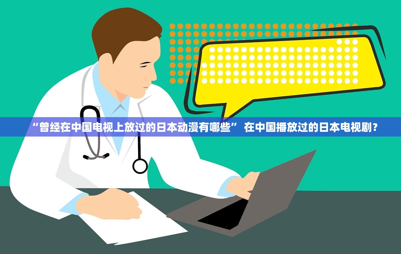 “曾经在中国电视上放过的日本动漫有哪些” 在中国播放过的日本电视剧？
