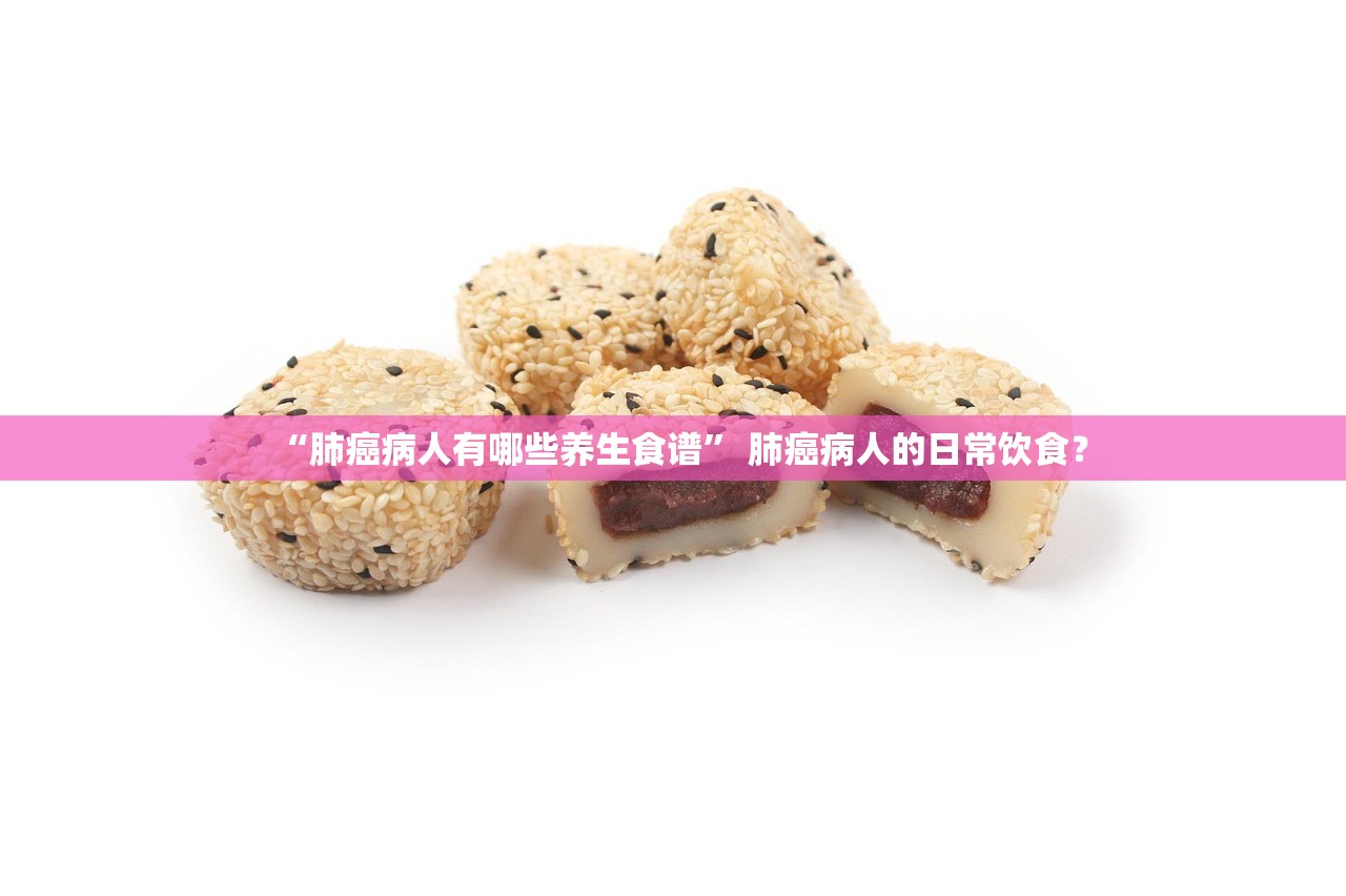 “肺癌病人有哪些养生食谱” 肺癌病人的日常饮食？