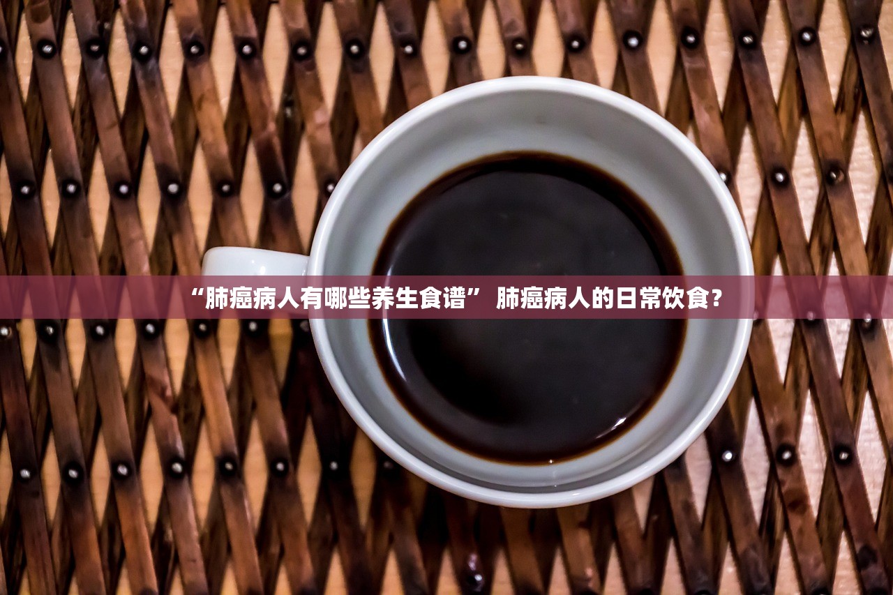 “肺癌病人有哪些养生食谱	” 肺癌病人的日常饮食？