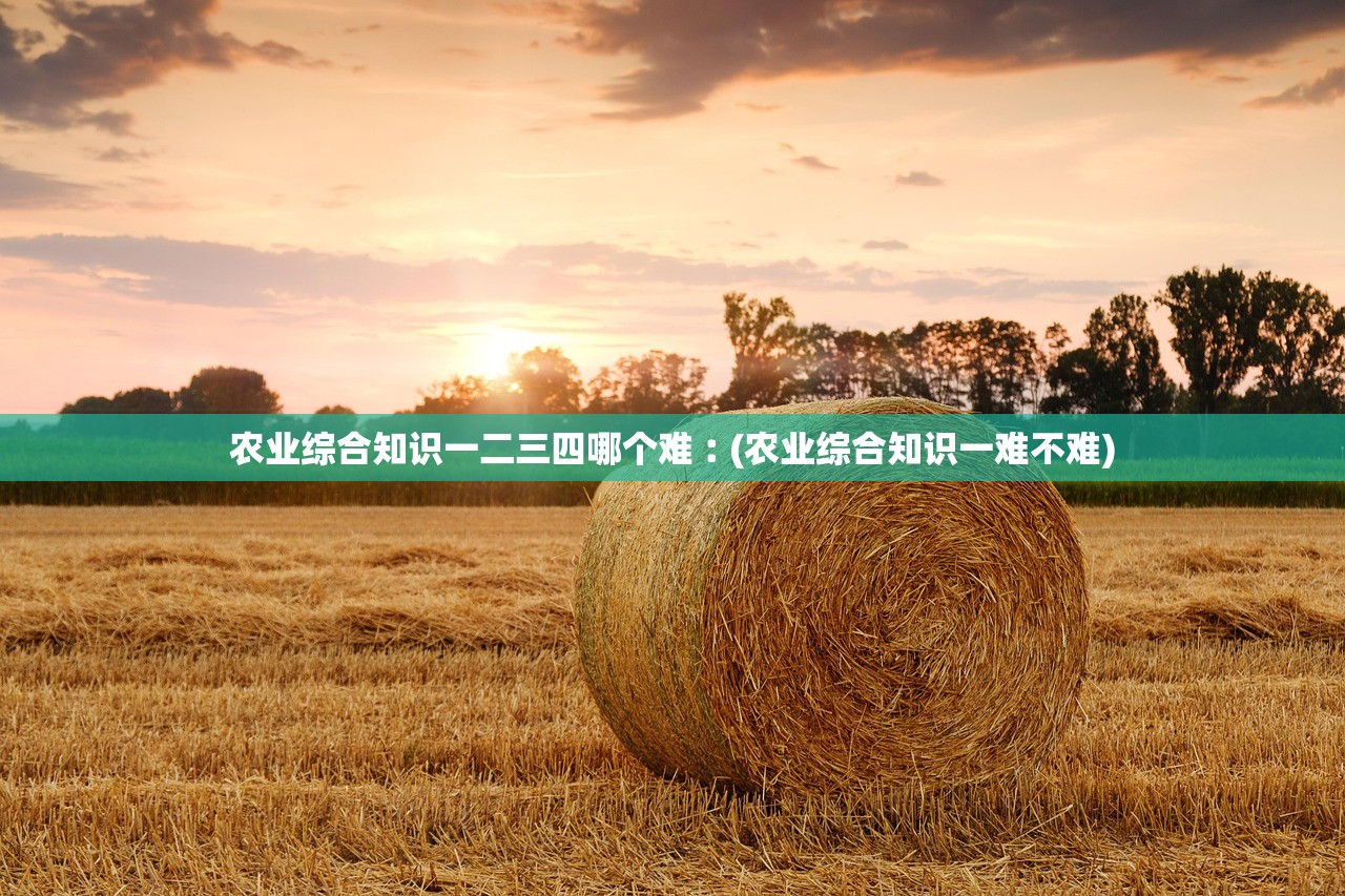 农业综合知识一二三四哪个难︰(农业综合知识一难不难) 农业综合知识一二三四哪个难︰(农业综合知识一难不难)