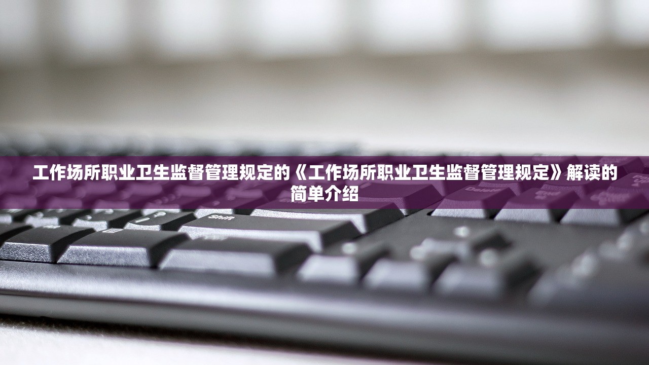 工作场所职业卫生监督管理规定的《工作场所职业卫生监督管理规定》解读的简单介绍