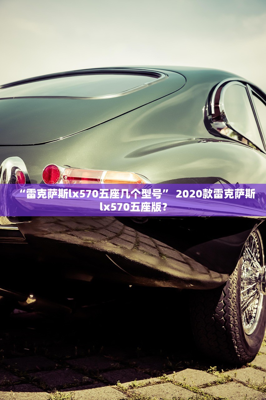 “雷克萨斯lx570五座几个型号” 2020款雷克萨斯lx570五座版？