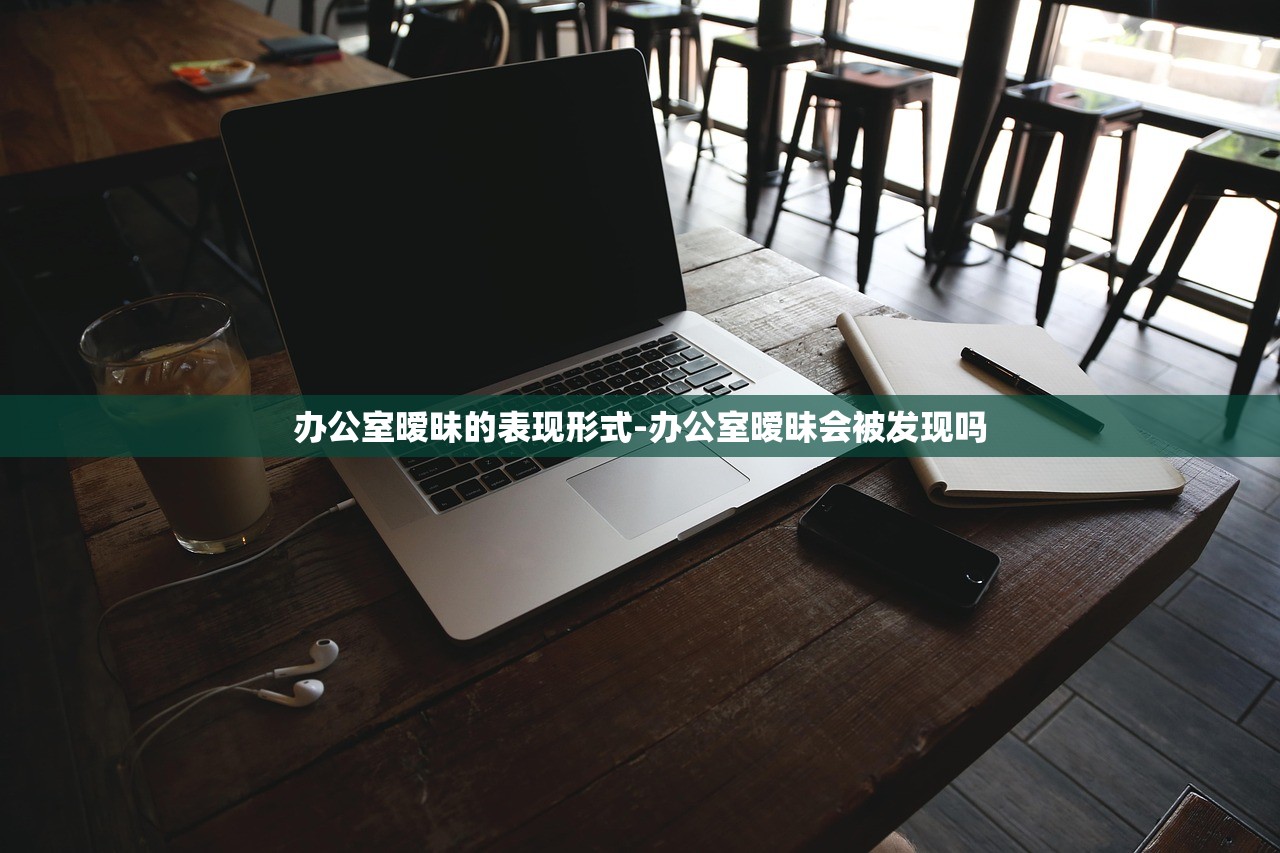 办公室暧昧的表现形式-办公室暧昧会被发现吗 办公室暧昧的表现形式-办公室暧昧会被发现吗