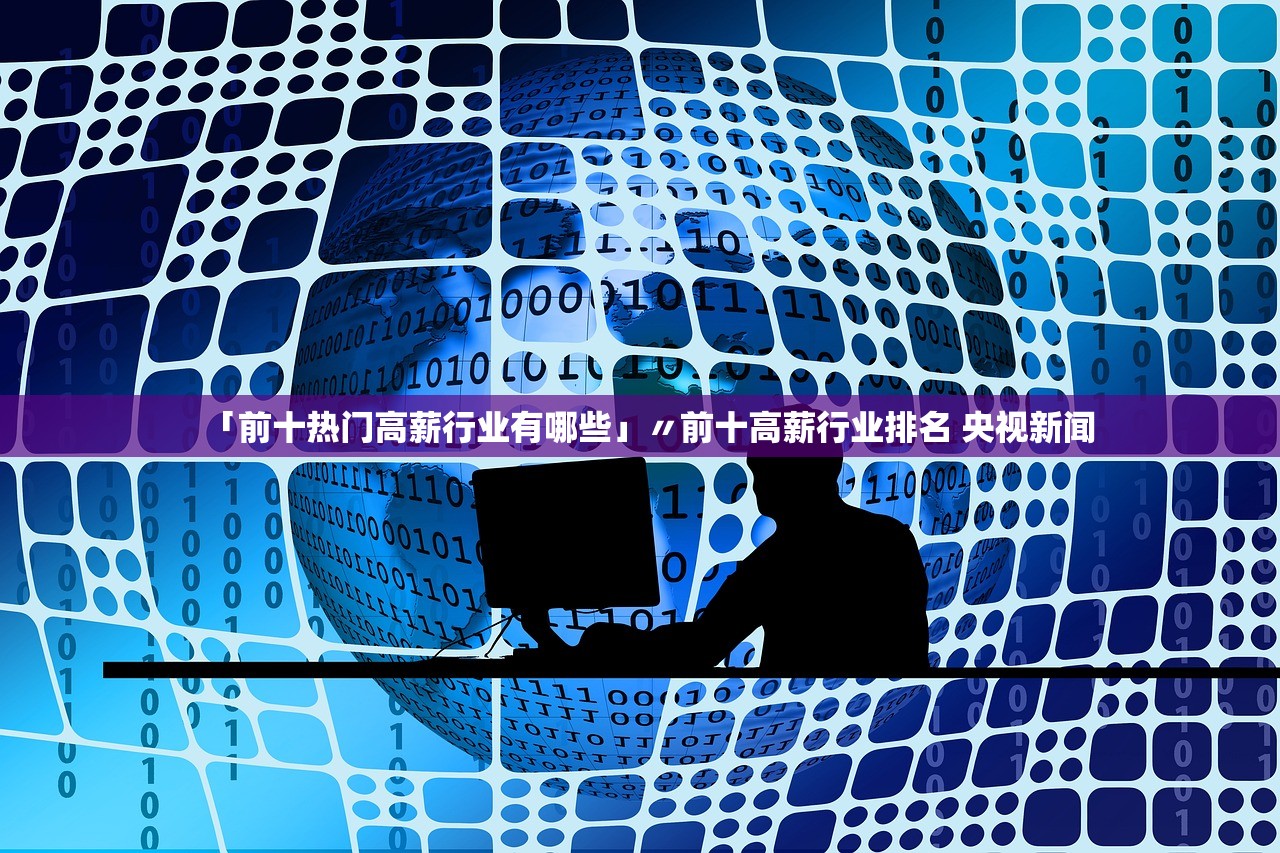 「前十热门高薪行业有哪些」〃前十高薪行业排名 央视新闻 「前十热门高薪行业有哪些」〃前十高薪行业排名 央视新闻