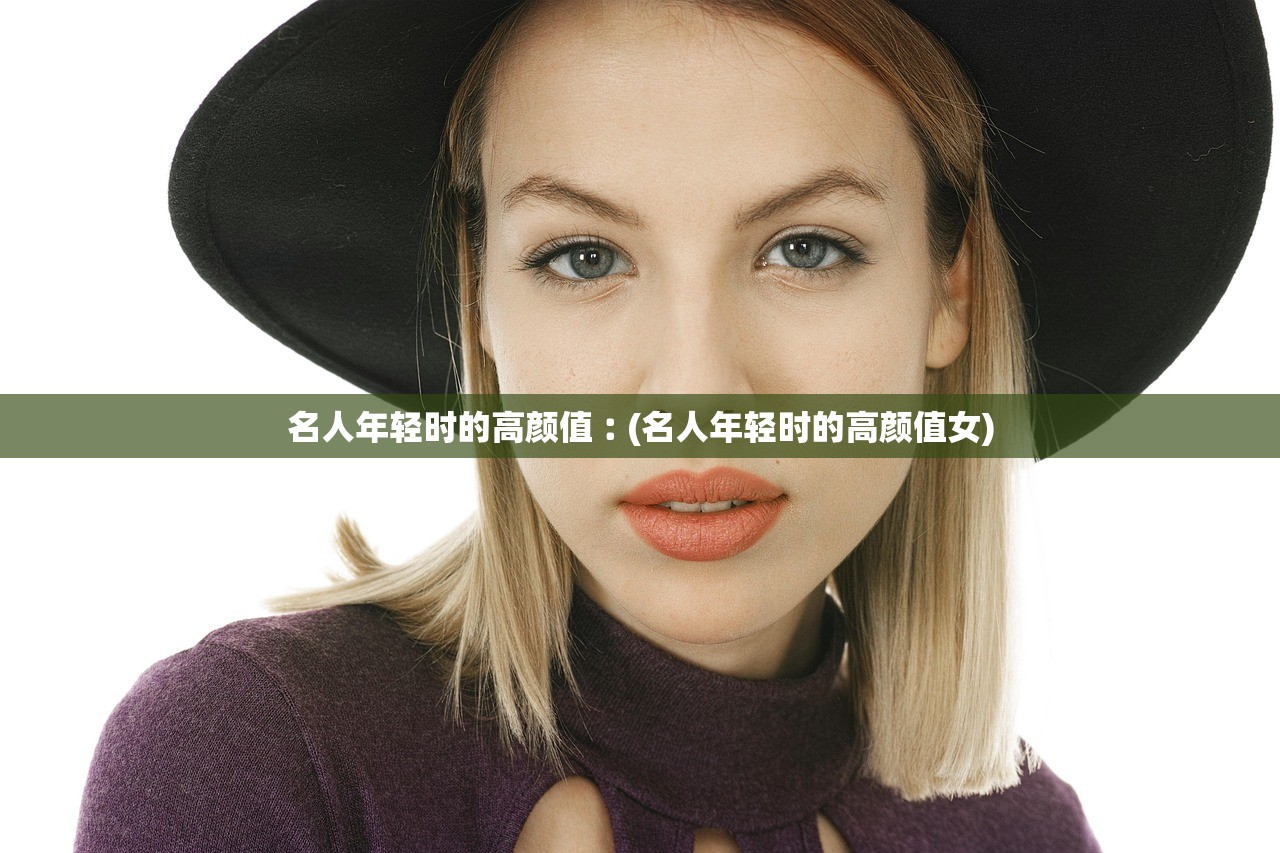 名人年轻时的高颜值︰(名人年轻时的高颜值女)