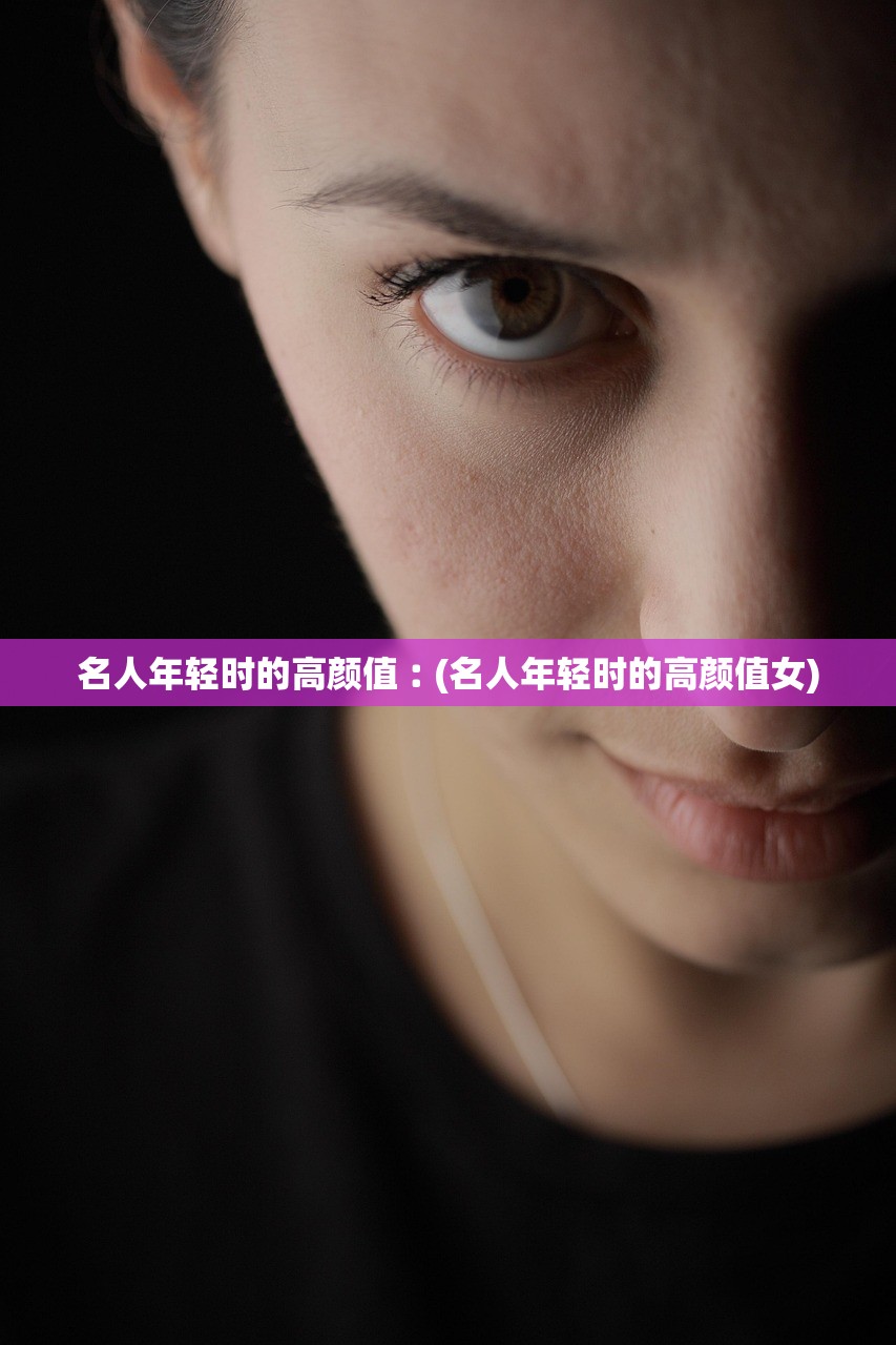 名人年轻时的高颜值︰(名人年轻时的高颜值女)