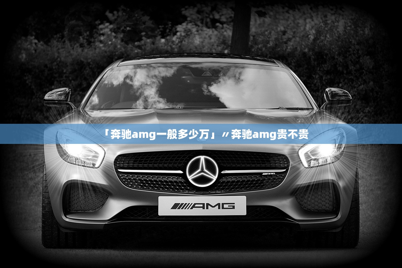 「奔驰amg一般多少万」〃奔驰amg贵不贵