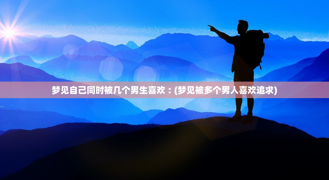 梦见自己同时被几个男生喜欢︰(梦见被多个男人喜欢追求) 梦见自己同时被几个男生喜欢︰(梦见被多个男人喜欢追求)