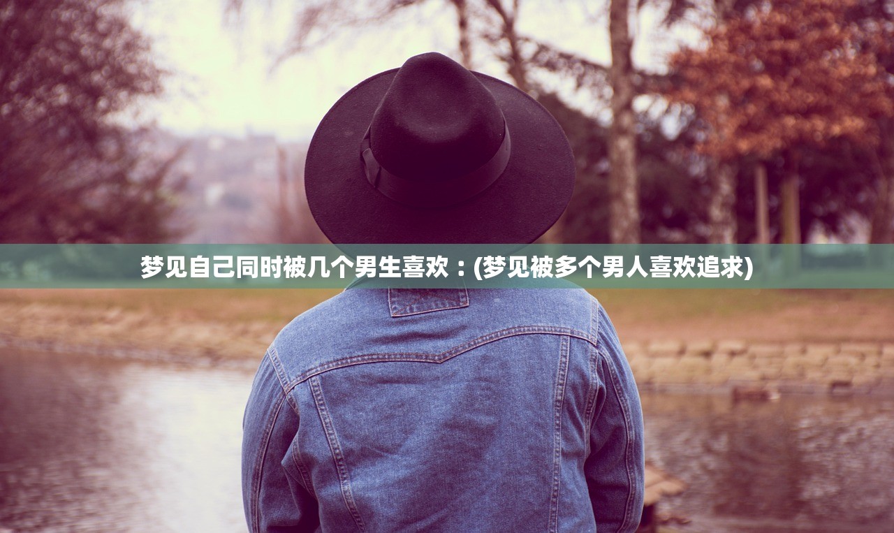 梦见自己同时被几个男生喜欢︰(梦见被多个男人喜欢追求) 梦见自己同时被几个男生喜欢︰(梦见被多个男人喜欢追求)