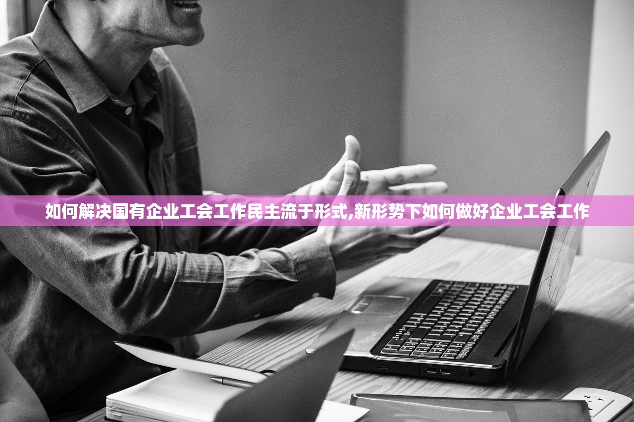 如何解决国有企业工会工作民主流于形式,新形势下如何做好企业工会工作