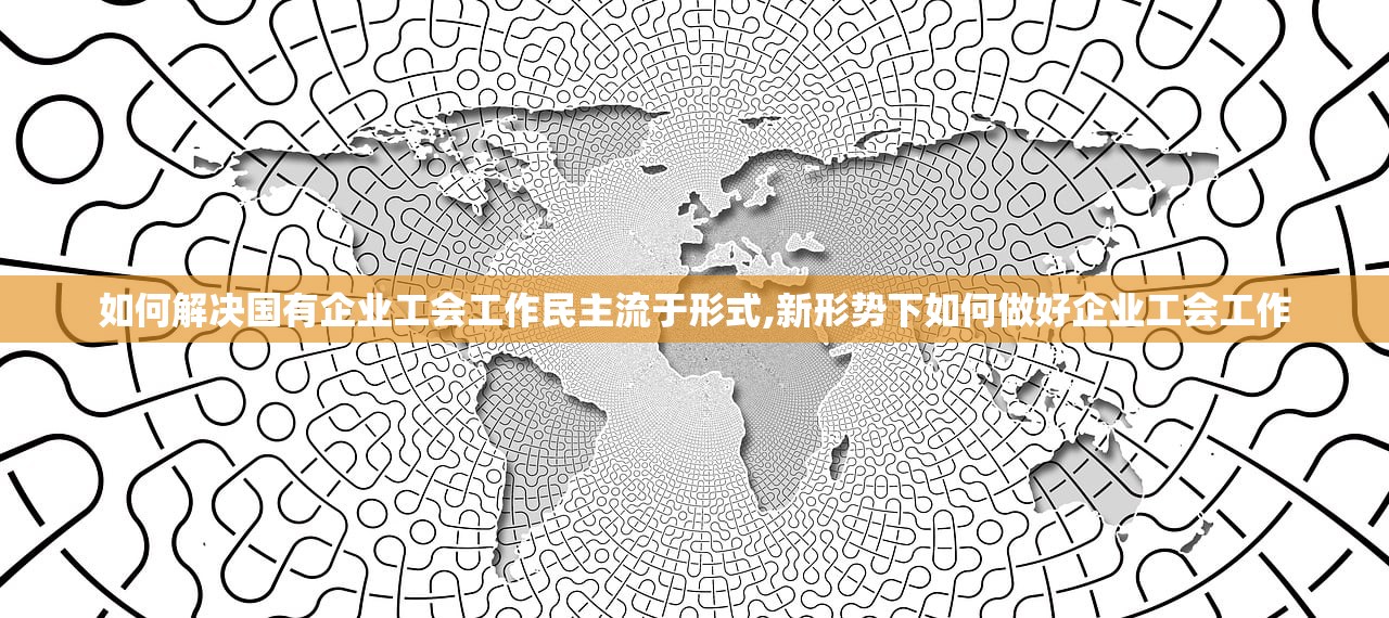 如何解决国有企业工会工作民主流于形式,新形势下如何做好企业工会工作