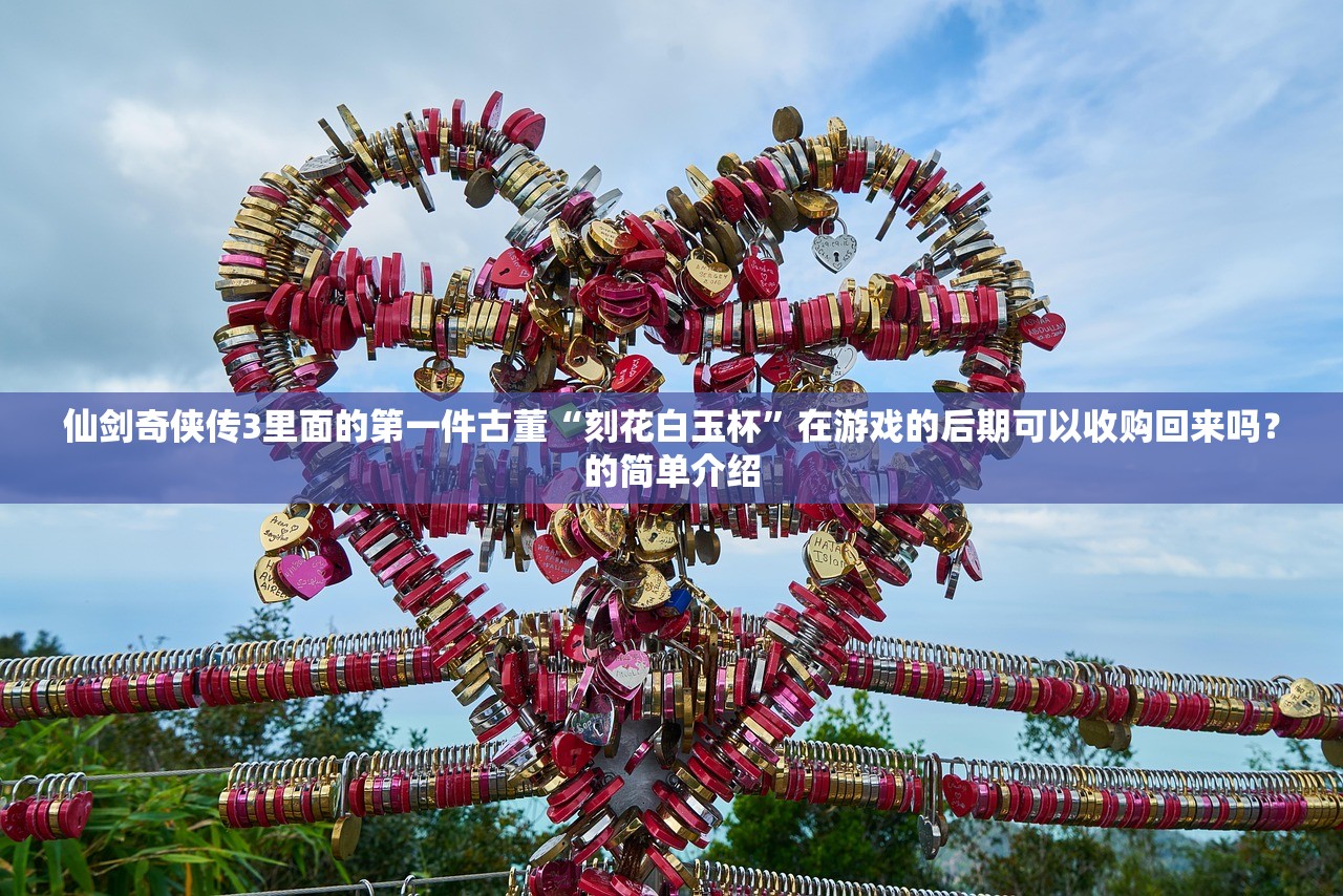 仙剑奇侠传3里面的第一件古董“刻花白玉杯	”在游戏的后期可以收购回来吗？的简单介绍