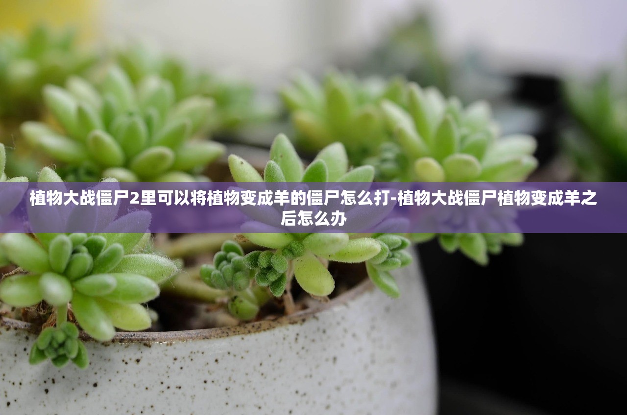 植物大战僵尸2里可以将植物变成羊的僵尸怎么打-植物大战僵尸植物变成羊之后怎么办 植物大战僵尸2里可以将植物变成羊的僵尸怎么打-植物大战僵尸植物变成羊之后怎么办
