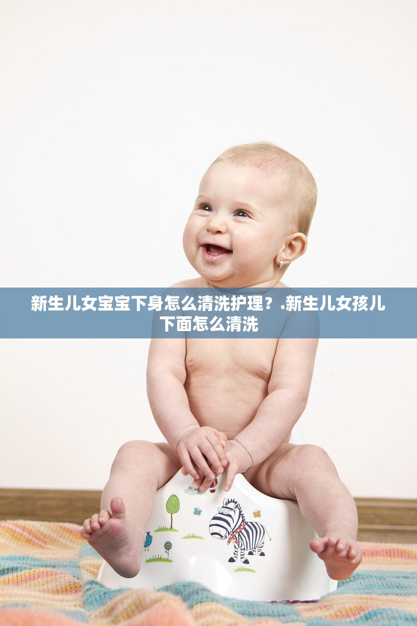 新生儿女宝宝下身怎么清洗护理？.新生儿女孩儿下面怎么清洗