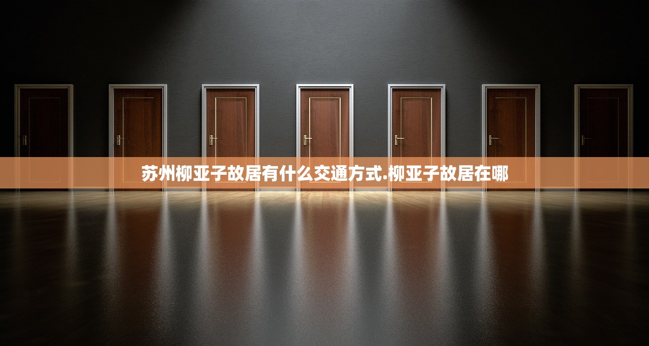 苏州柳亚子故居有什么交通方式.柳亚子故居在哪 苏州柳亚子故居有什么交通方式.柳亚子故居在哪