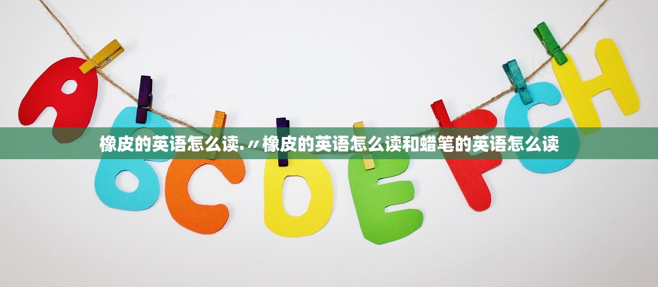 橡皮的英语怎么读.〃橡皮的英语怎么读和蜡笔的英语怎么读 橡皮的英语怎么读.〃橡皮的英语怎么读和蜡笔的英语怎么读