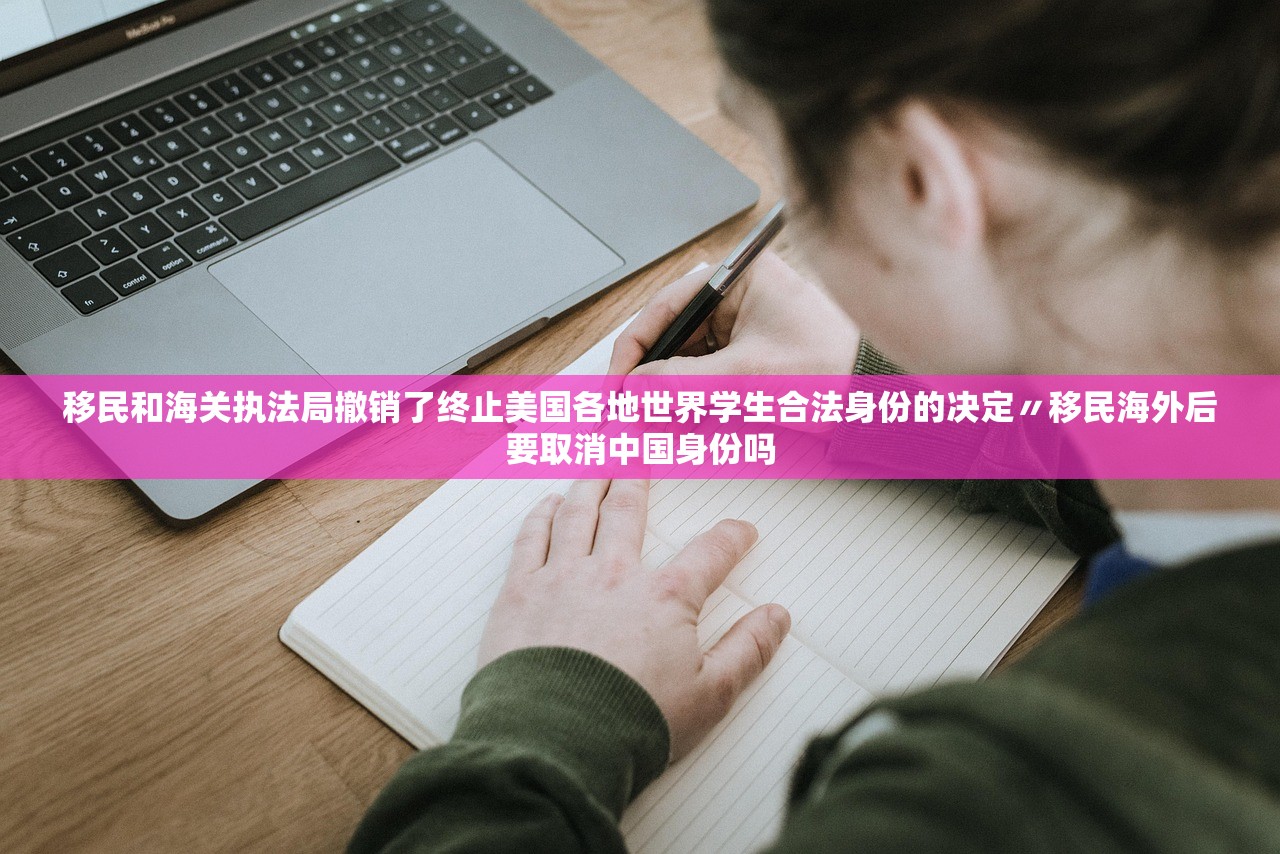 移民和海关执法局撤销了终止美国各地世界学生合法身份的决定〃移民海外后要取消中国身份吗