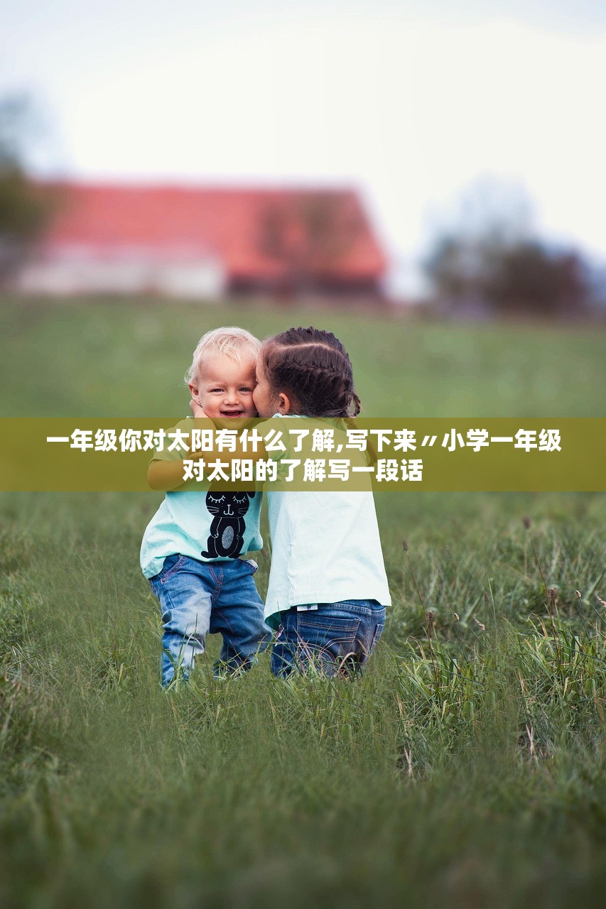 一年级你对太阳有什么了解,写下来〃小学一年级对太阳的了解写一段话 一年级你对太阳有什么了解,写下来〃小学一年级对太阳的了解写一段话