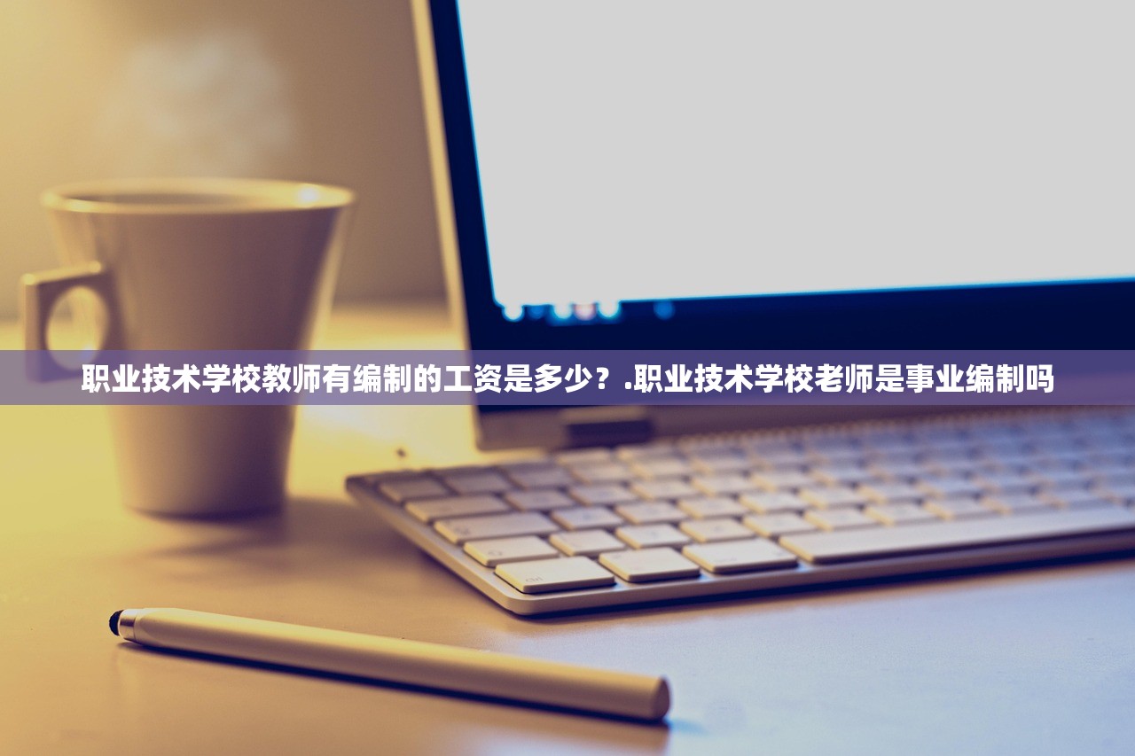 职业技术学校教师有编制的工资是多少?.职业技术学校老师是事业编制吗 职业技术学校教师有编制的工资是多少?.职业技术学校老师是事业编制吗