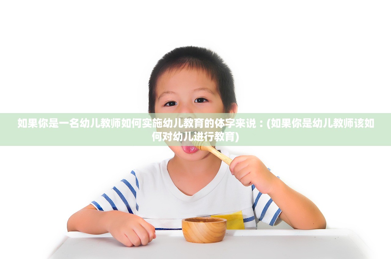 如果你是一名幼儿教师如何实施幼儿教育的体字来说︰(如果你是幼儿教师该如何对幼儿进行教育) 如果你是一名幼儿教师如何实施幼儿教育的体字来说︰(如果你是幼儿教师该如何对幼儿进行教育)