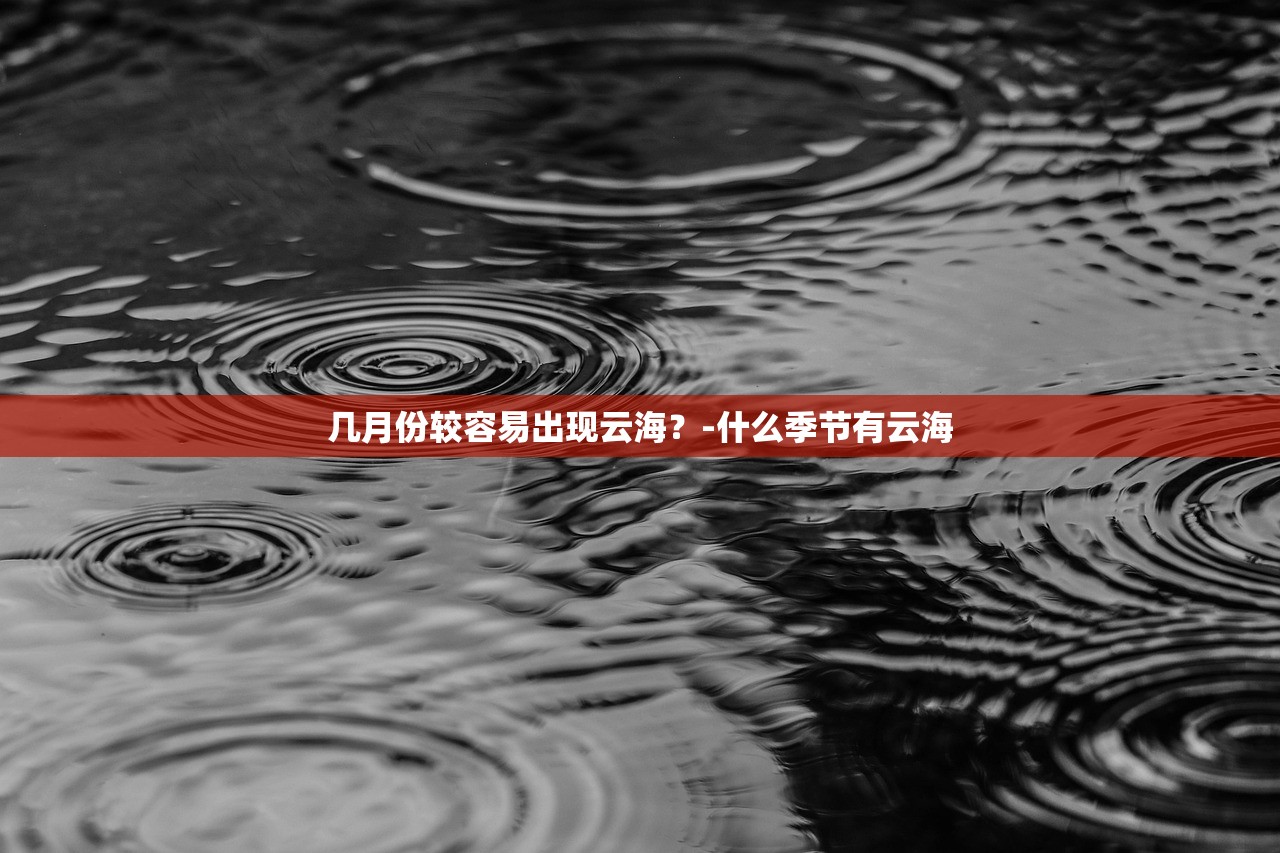 几月份较容易出现云海?-什么季节有云海 几月份较容易出现云海?-什么季节有云海