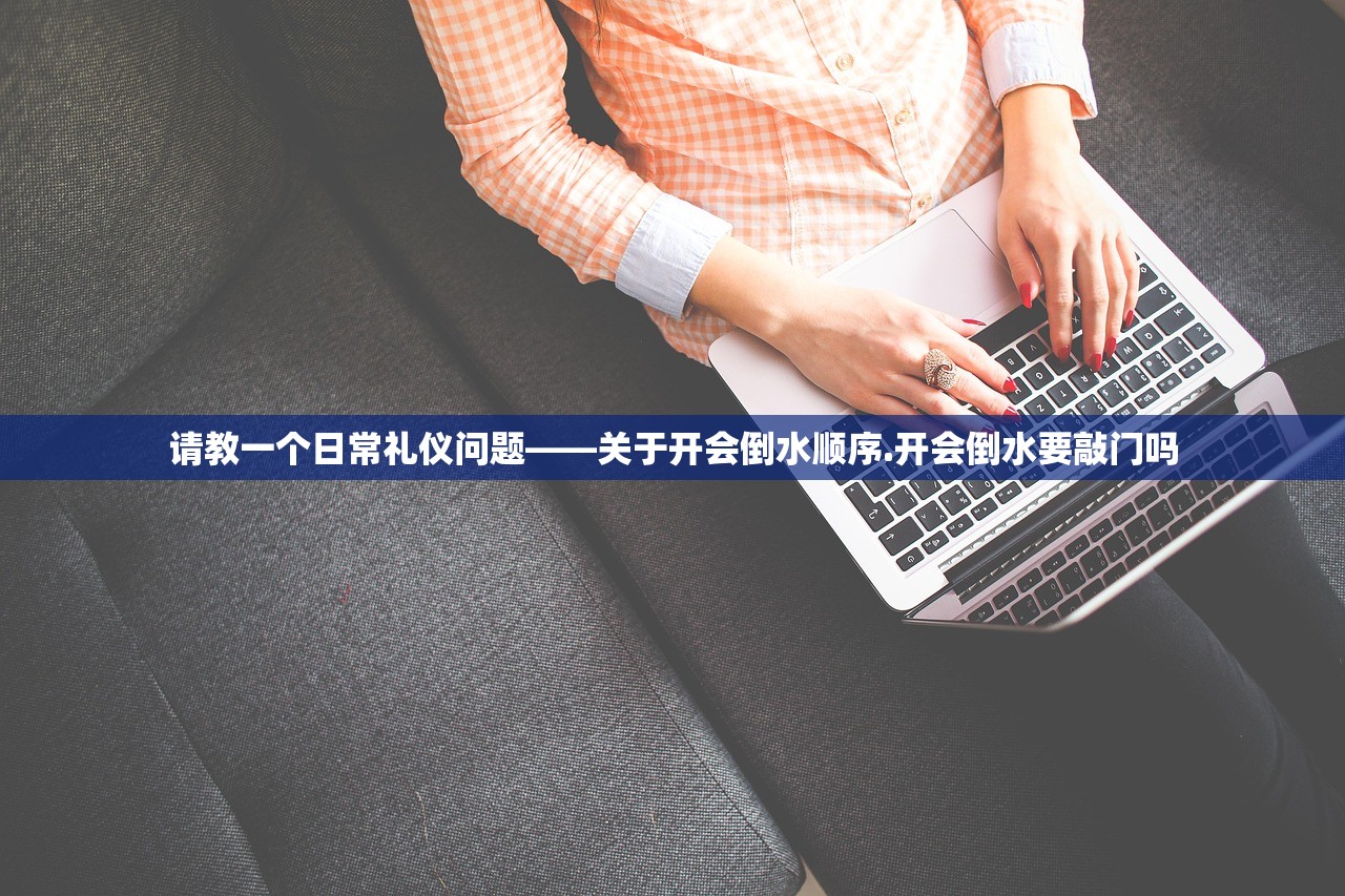 请教一个日常礼仪问题——关于开会倒水顺序.开会倒水要敲门吗