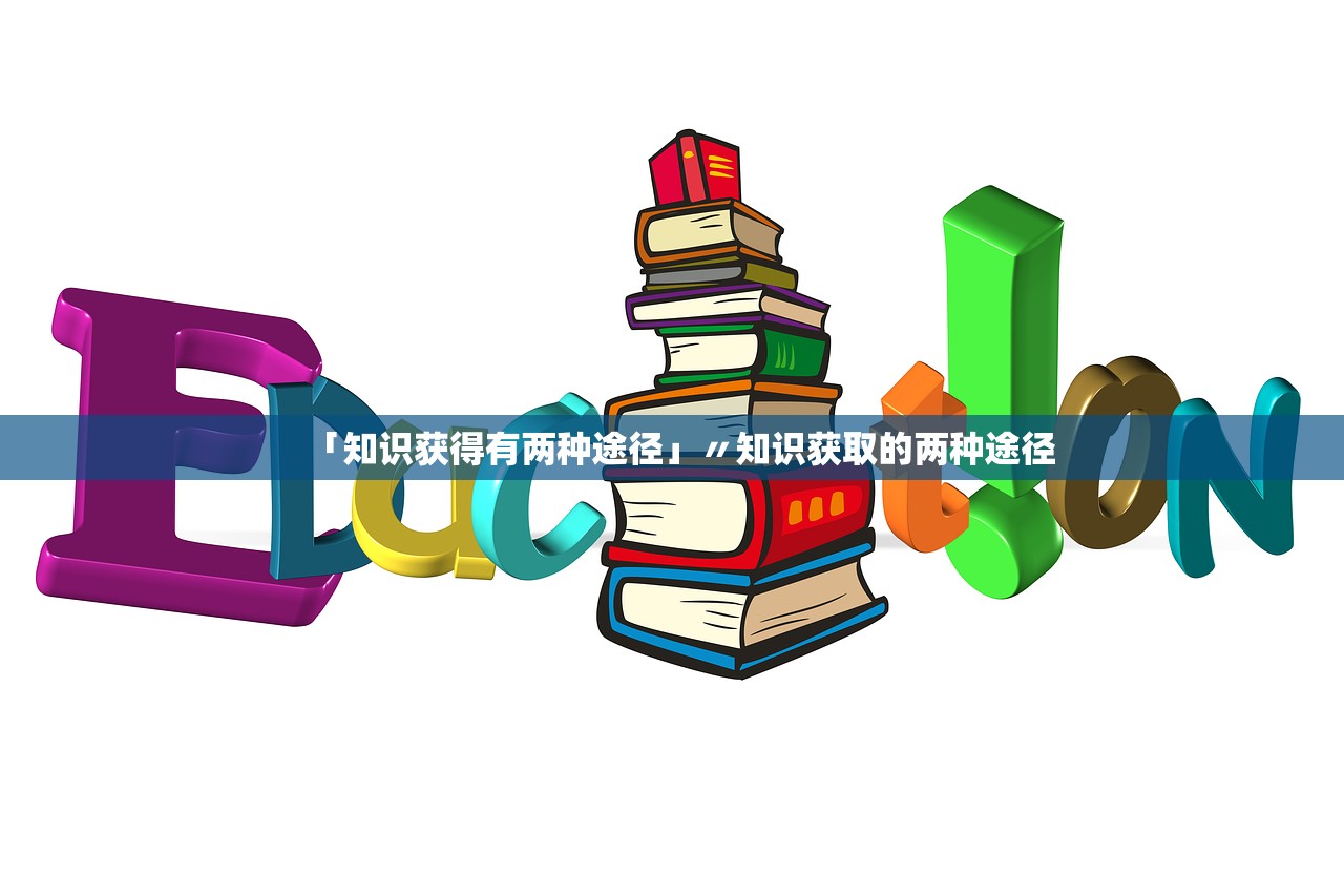 「知识获得有两种途径」〃知识获取的两种途径 「知识获得有两种途径」〃知识获取的两种途径